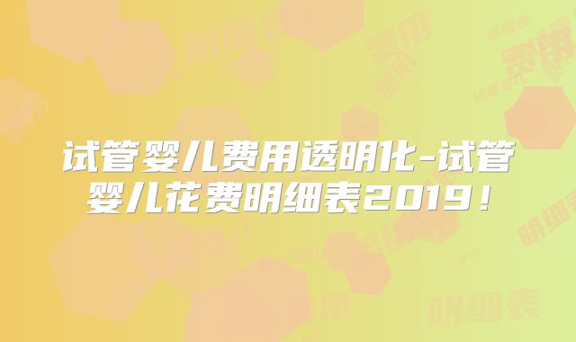 试管婴儿费用透明化-试管婴儿花费明细表2019!