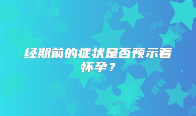经期前的症状是否预示着怀孕?