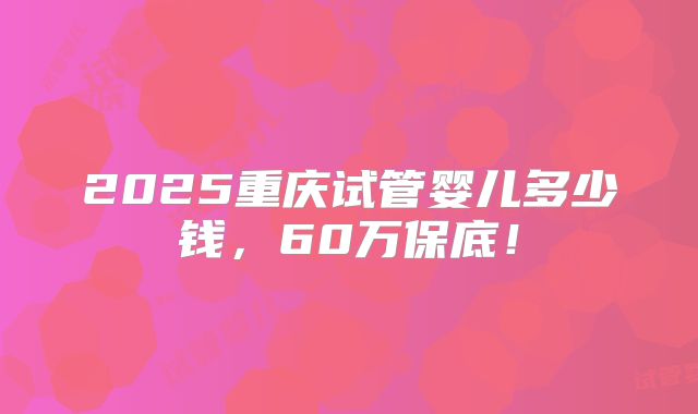 2025重庆试管婴儿多少钱，60万保底！