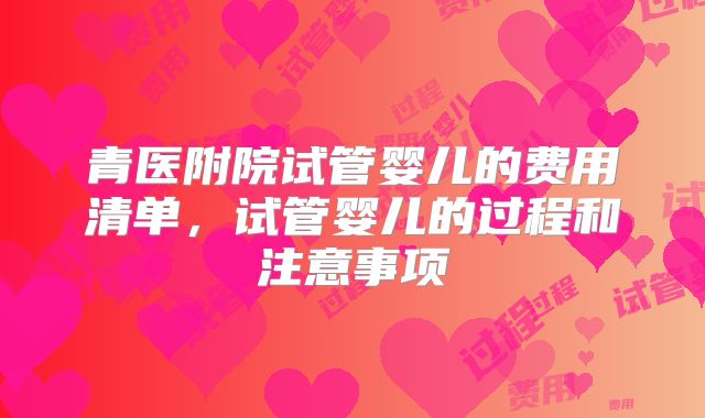 青医附院试管婴儿的费用清单，试管婴儿的过程和注意事项