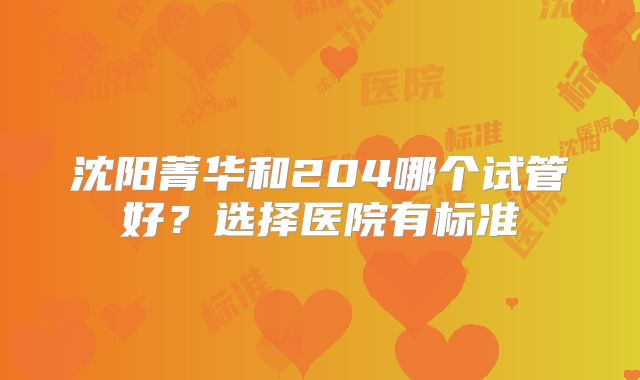 沈阳菁华和204哪个试管好?选择医院有标准