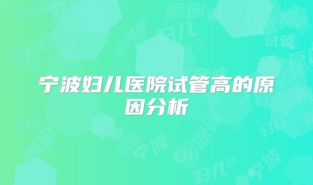 宁波妇儿医院试管高的原因分析