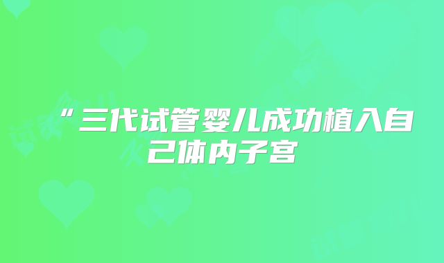 “三代试管婴儿成功植入自己体内子宫