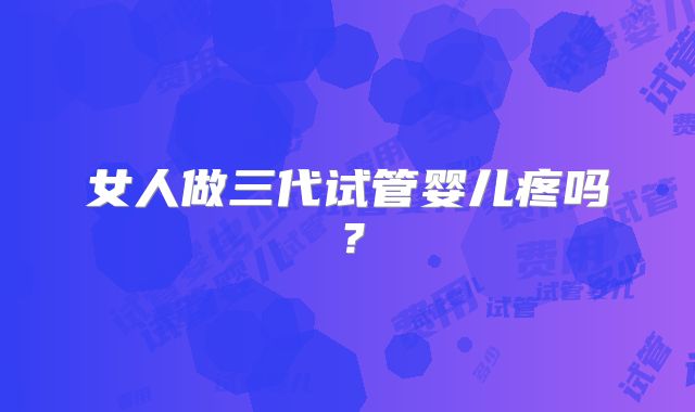 女人做三代试管婴儿疼吗?