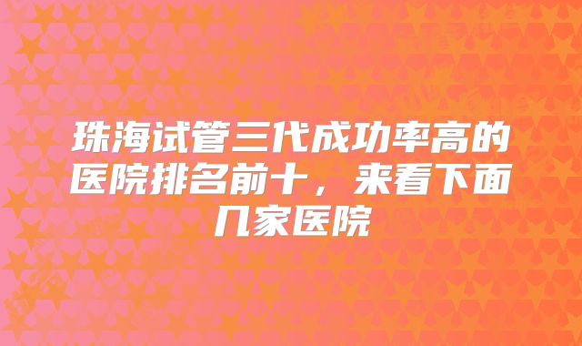 珠海试管三代成功率高的医院排名前十,来看下面几家医院