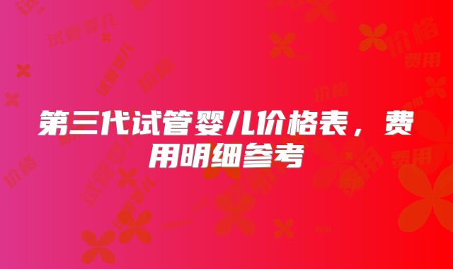 第三代试管婴儿价格表,费用明细参考