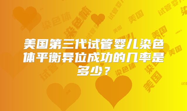 美国第三代试管婴儿染色体平衡异位成功的几率是多少?