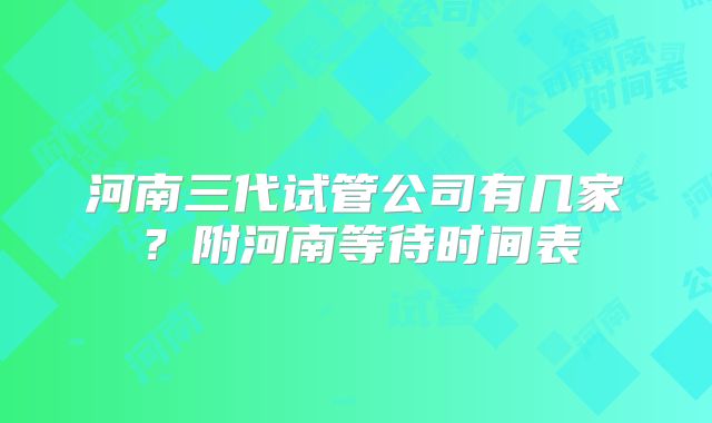 河南三代试管公司有几家？附河南等待时间表