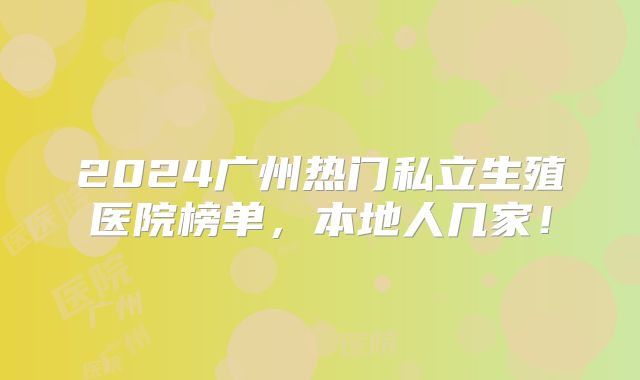 2024广州热门私立生殖医院榜单,本地人几家!