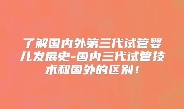 了解国内外第三代试管婴儿发展史-国内三代试管技术和国外的区别！