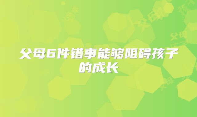 父母6件错事能够阻碍孩子的成长
