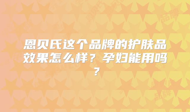 恩贝氏这个品牌的护肤品效果怎么样?孕妇能用吗?