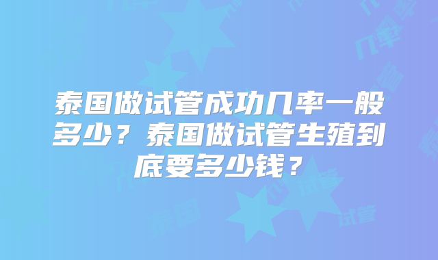 泰国做试管成功几率一般多少?泰国做试管生殖到底要多少钱?