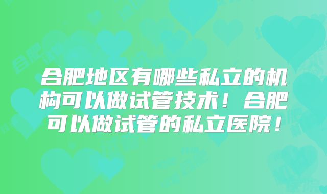 合肥地区有哪些私立的机构可以做试管技术！合肥可以做试管的私立医院！