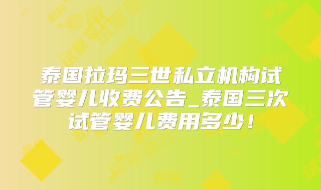 泰国拉玛三世私立机构试管婴儿收费公告_泰国三次试管婴儿费用多少！