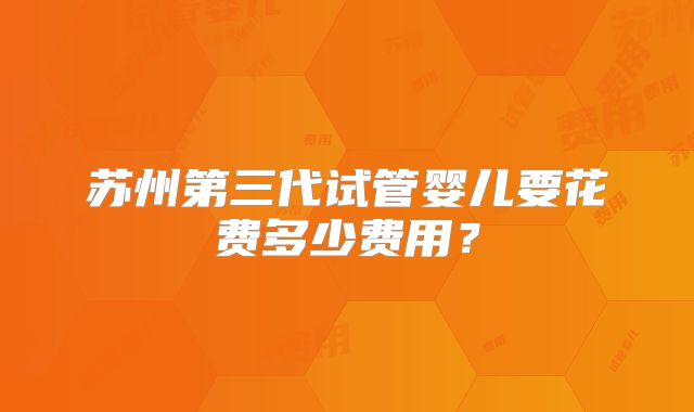 苏州第三代试管婴儿要花费多少费用？