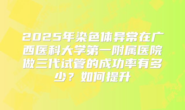 2025年染色体异常在广西医科大学第一附属医院做三代试管的成功率有多少?如何提升