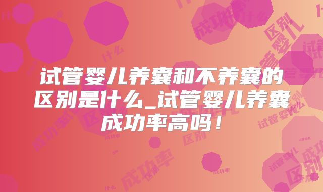 试管婴儿养囊和不养囊的区别是什么_试管婴儿养囊成功率高吗!
