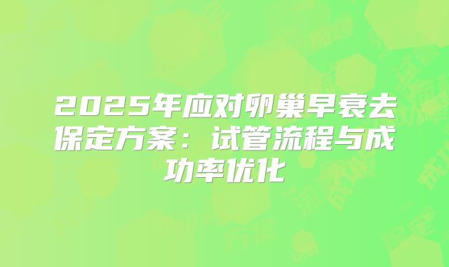2025年应对卵巢早衰去保定方案:试管流程与成功率优化