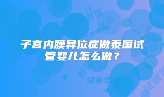 子宫内膜异位症做泰国试管婴儿怎么做?