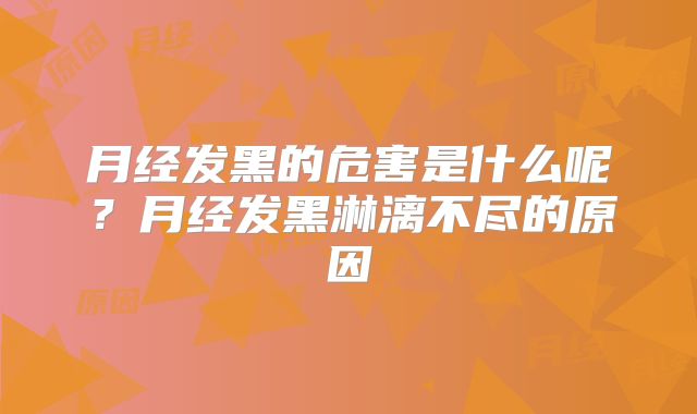 月经发黑的危害是什么呢?月经发黑淋漓不尽的原因