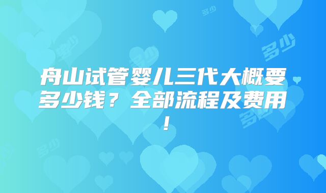 舟山试管婴儿三代大概要多少钱？全部流程及费用！