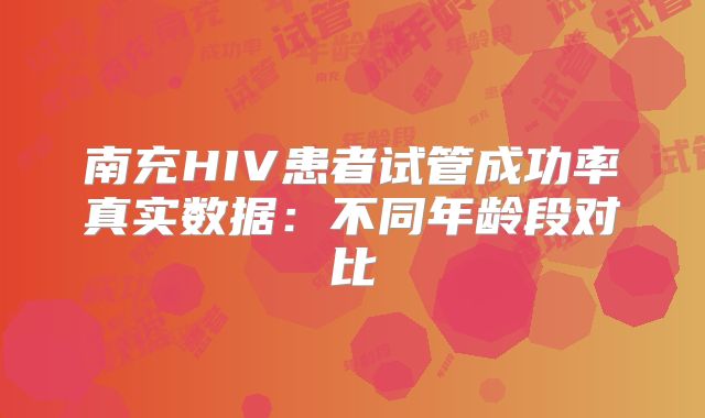 南充HIV患者试管成功率真实数据:不同年龄段对比
