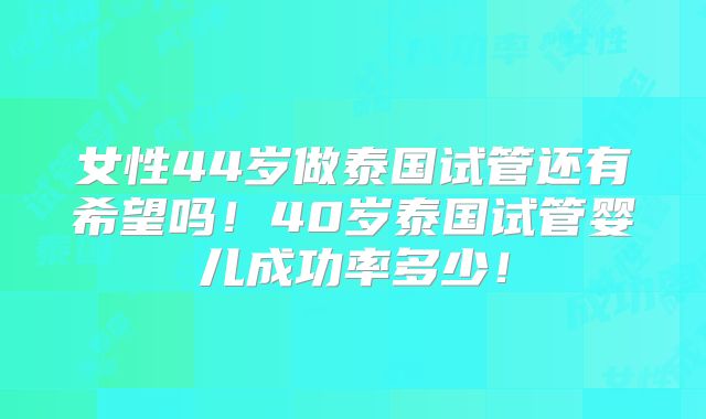 女性44岁做泰国试管还有希望吗！40岁泰国试管婴儿成功率多少！