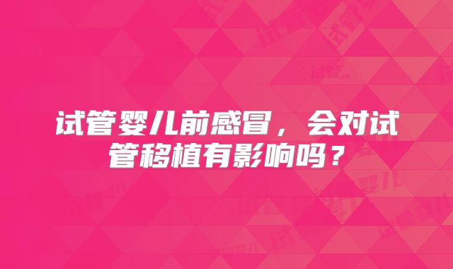 试管婴儿前感冒,会对试管移植有影响吗?