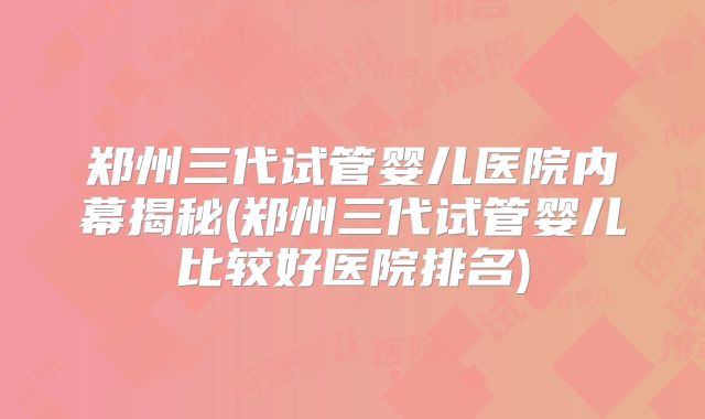 郑州三代试管婴儿医院内幕揭秘(郑州三代试管婴儿比较好医院排名)