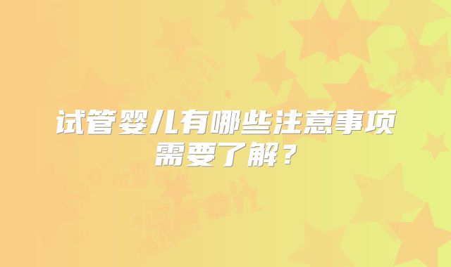 试管婴儿有哪些注意事项需要了解？