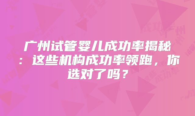 广州试管婴儿成功率揭秘：这些机构成功率领跑，你选对了吗？