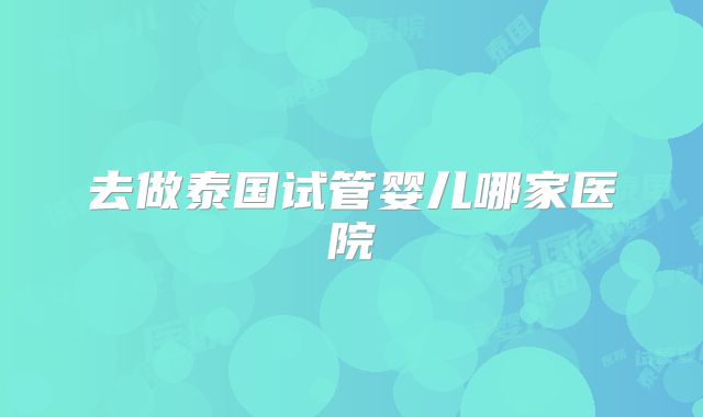 去做泰国试管婴儿哪家医院