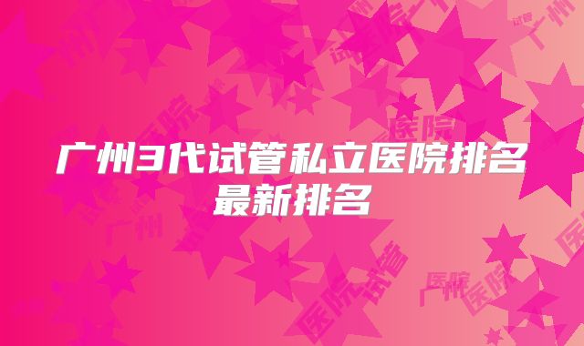 广州3代试管私立医院排名最新排名