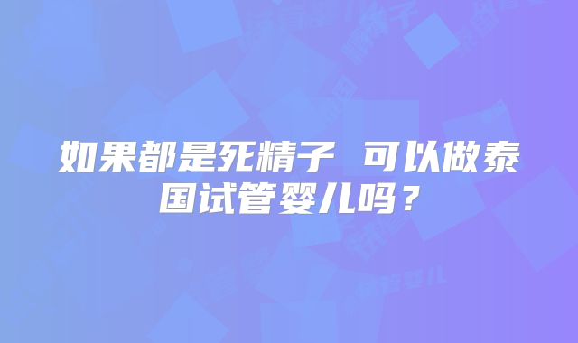 如果都是死精子 可以做泰国试管婴儿吗？