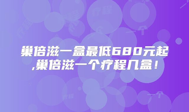 巢倍滋一盒最低680元起,巢倍滋一个疗程几盒!