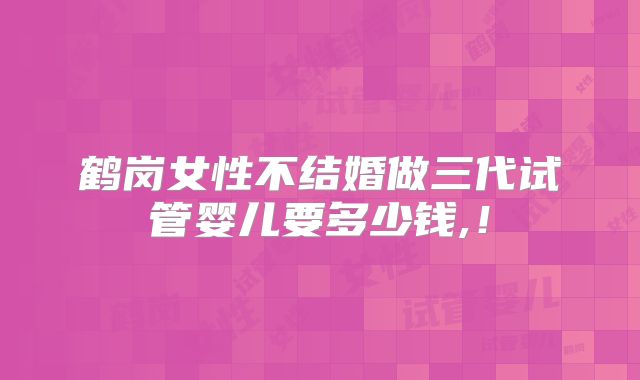 鹤岗女性不结婚做三代试管婴儿要多少钱,!