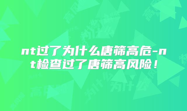 nt过了为什么唐筛高危-nt检查过了唐筛高风险!