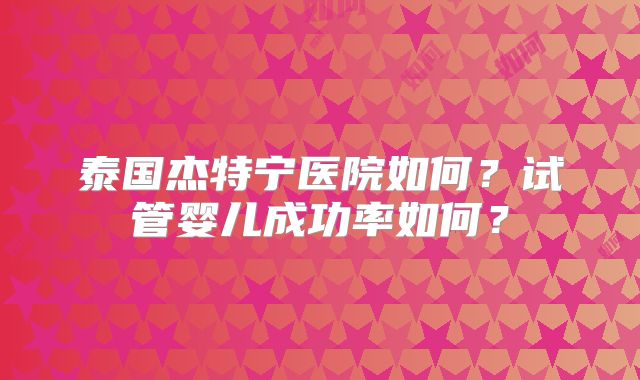 泰国杰特宁医院如何?试管婴儿成功率如何?