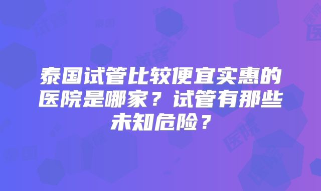 泰国试管比较便宜实惠的医院是哪家?试管有那些未知危险?