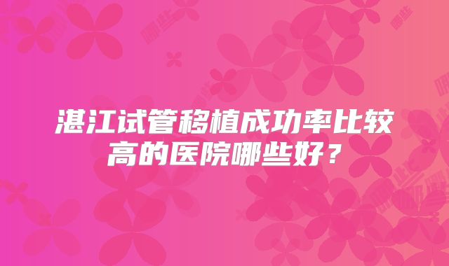 湛江试管移植成功率比较高的医院哪些好?