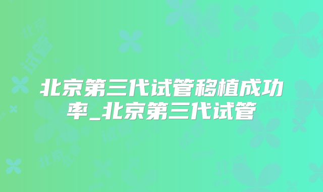 北京第三代试管移植成功率_北京第三代试管