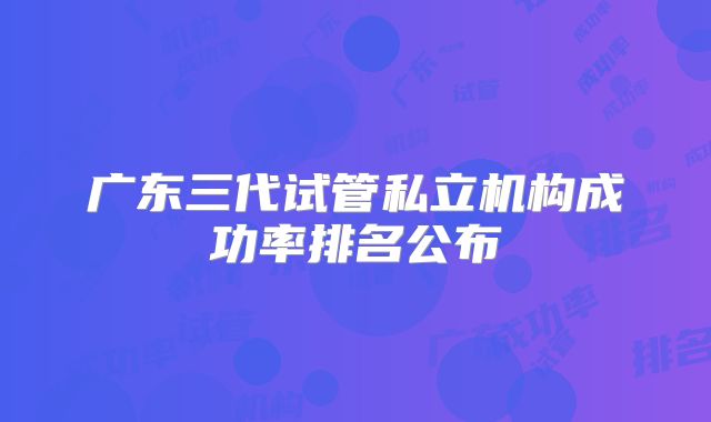 广东三代试管私立机构成功率排名公布