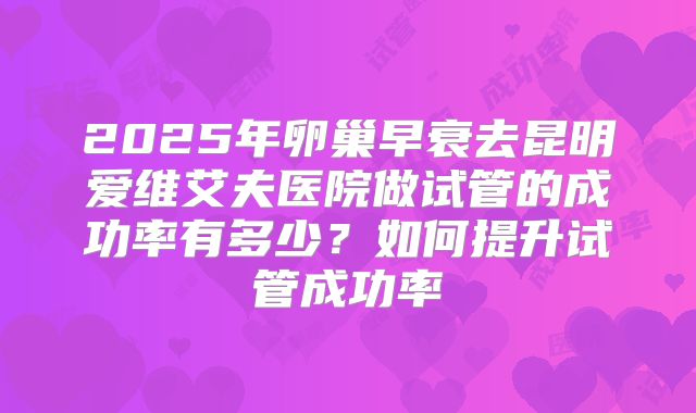 2025年卵巢早衰去昆明爱维艾夫医院做试管的成功率有多少?如何提升试管成功率