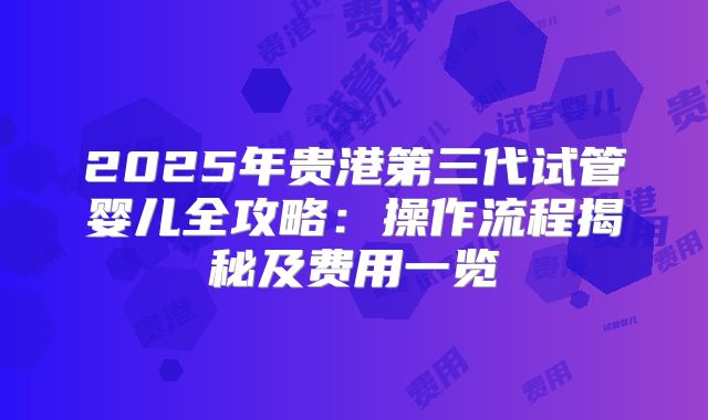 2025年贵港第三代试管婴儿全攻略:操作流程揭秘及费用一览