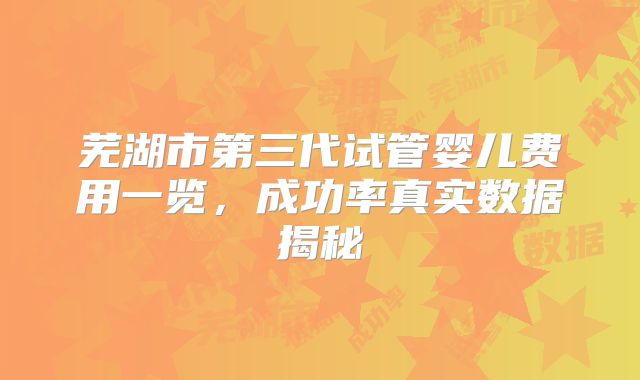芜湖市第三代试管婴儿费用一览，成功率真实数据揭秘
