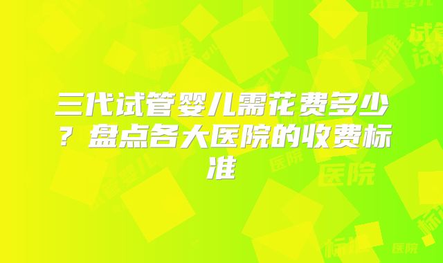 三代试管婴儿需花费多少？盘点各大医院的收费标准