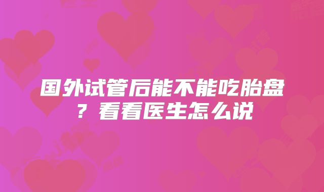国外试管后能不能吃胎盘?看看医生怎么说