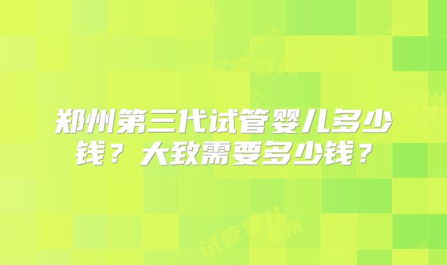 郑州第三代试管婴儿多少钱?大致需要多少钱?
