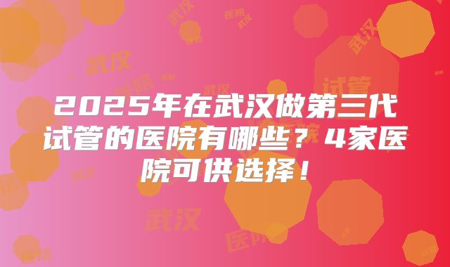2025年在武汉做第三代试管的医院有哪些？4家医院可供选择！